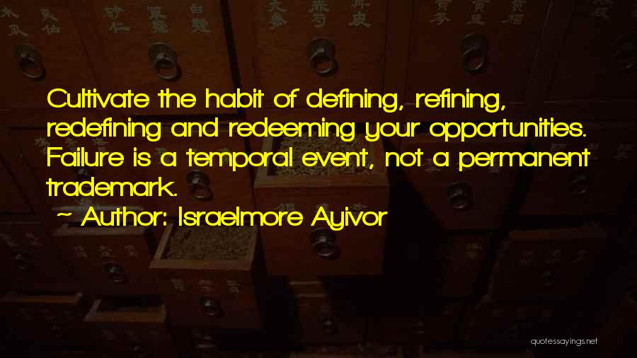 Israelmore Ayivor Quotes: Cultivate The Habit Of Defining, Refining, Redefining And Redeeming Your Opportunities. Failure Is A Temporal Event, Not A Permanent Trademark.