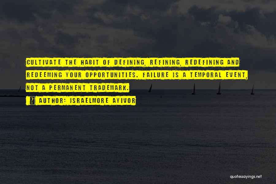 Israelmore Ayivor Quotes: Cultivate The Habit Of Defining, Refining, Redefining And Redeeming Your Opportunities. Failure Is A Temporal Event, Not A Permanent Trademark.