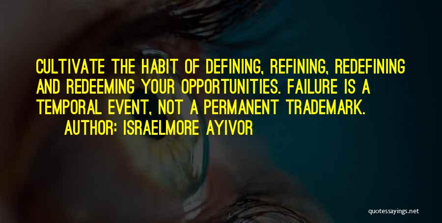 Israelmore Ayivor Quotes: Cultivate The Habit Of Defining, Refining, Redefining And Redeeming Your Opportunities. Failure Is A Temporal Event, Not A Permanent Trademark.