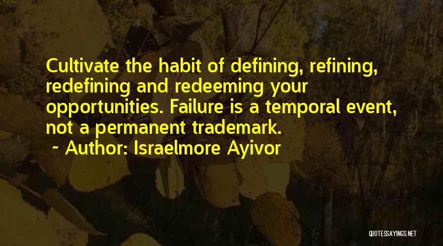 Israelmore Ayivor Quotes: Cultivate The Habit Of Defining, Refining, Redefining And Redeeming Your Opportunities. Failure Is A Temporal Event, Not A Permanent Trademark.