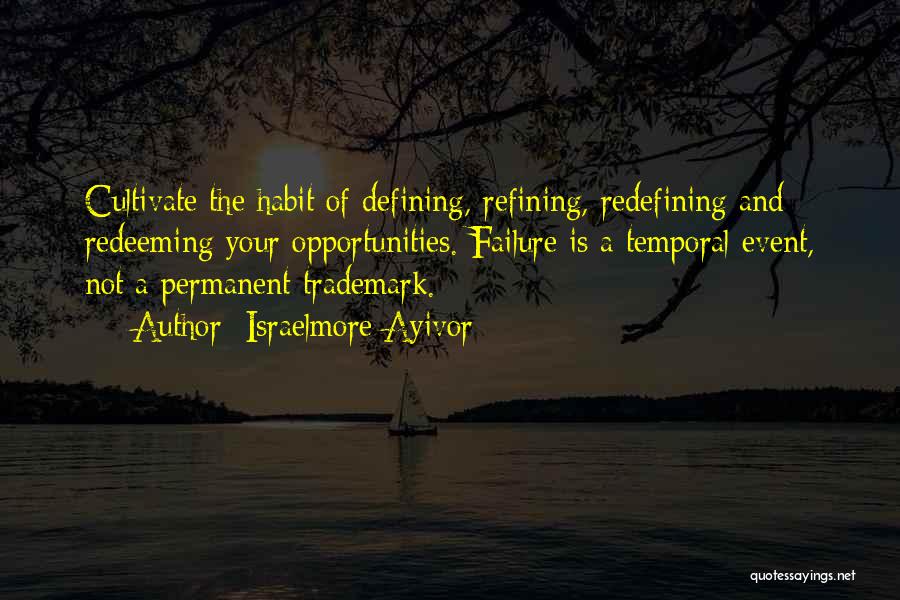Israelmore Ayivor Quotes: Cultivate The Habit Of Defining, Refining, Redefining And Redeeming Your Opportunities. Failure Is A Temporal Event, Not A Permanent Trademark.