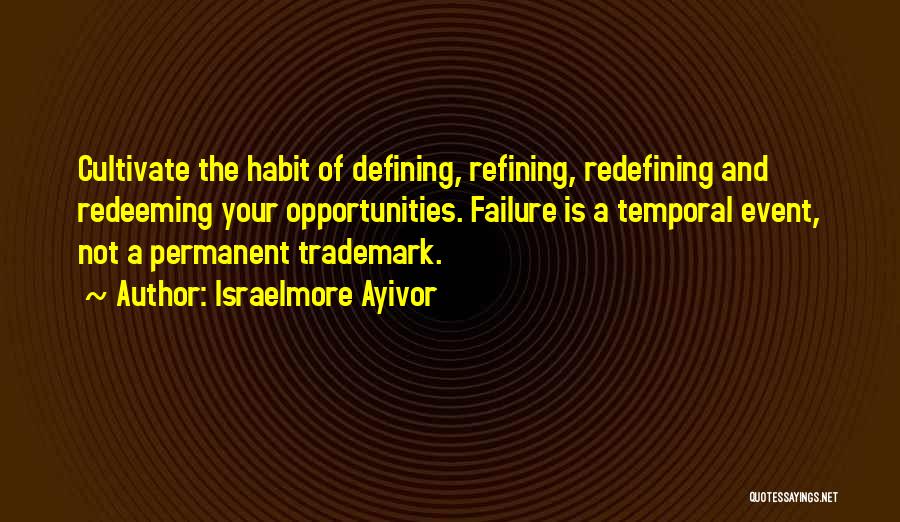 Israelmore Ayivor Quotes: Cultivate The Habit Of Defining, Refining, Redefining And Redeeming Your Opportunities. Failure Is A Temporal Event, Not A Permanent Trademark.