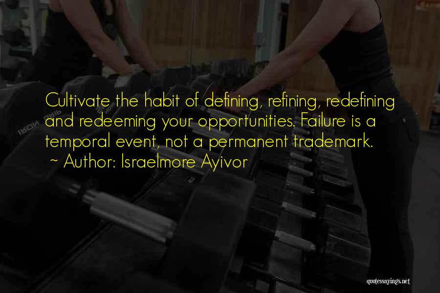 Israelmore Ayivor Quotes: Cultivate The Habit Of Defining, Refining, Redefining And Redeeming Your Opportunities. Failure Is A Temporal Event, Not A Permanent Trademark.