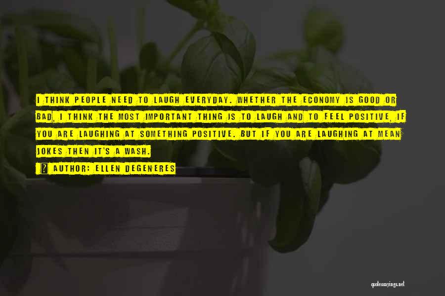 Ellen DeGeneres Quotes: I Think People Need To Laugh Everyday. Whether The Economy Is Good Or Bad, I Think The Most Important Thing
