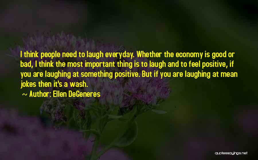 Ellen DeGeneres Quotes: I Think People Need To Laugh Everyday. Whether The Economy Is Good Or Bad, I Think The Most Important Thing