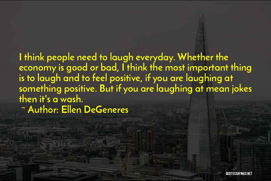 Ellen DeGeneres Quotes: I Think People Need To Laugh Everyday. Whether The Economy Is Good Or Bad, I Think The Most Important Thing
