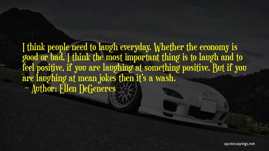 Ellen DeGeneres Quotes: I Think People Need To Laugh Everyday. Whether The Economy Is Good Or Bad, I Think The Most Important Thing