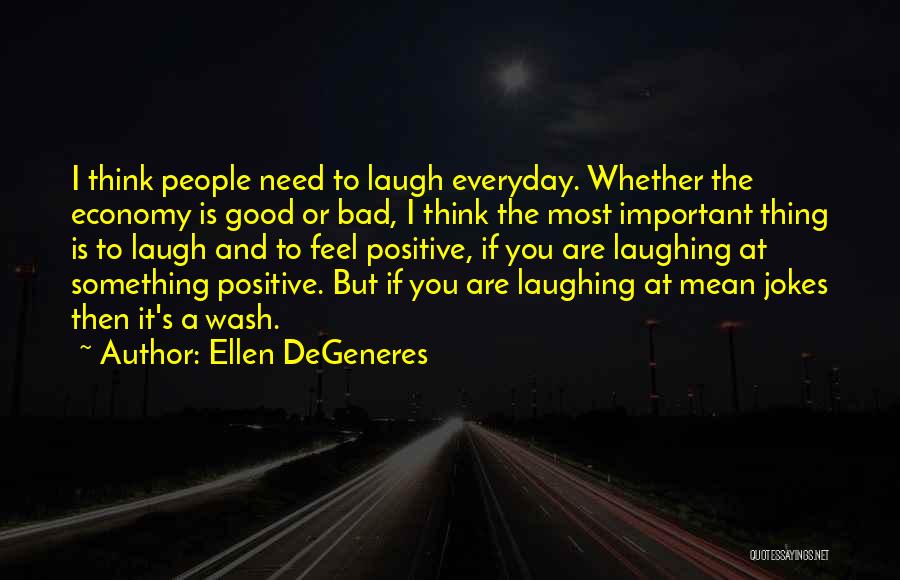 Ellen DeGeneres Quotes: I Think People Need To Laugh Everyday. Whether The Economy Is Good Or Bad, I Think The Most Important Thing