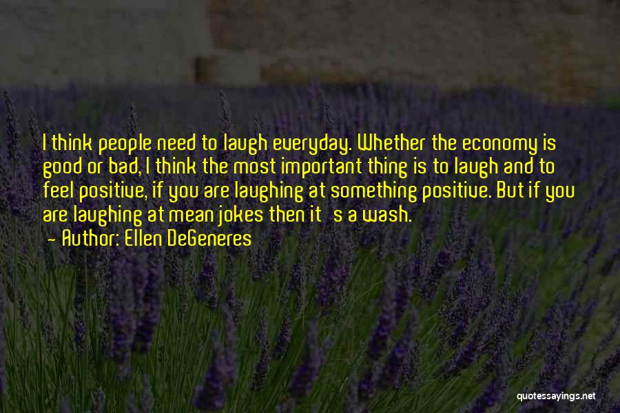 Ellen DeGeneres Quotes: I Think People Need To Laugh Everyday. Whether The Economy Is Good Or Bad, I Think The Most Important Thing