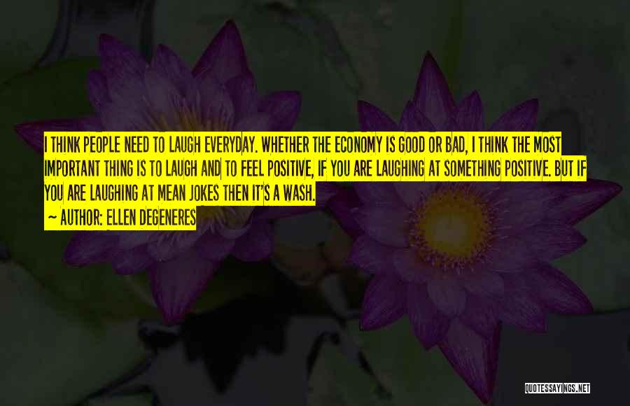 Ellen DeGeneres Quotes: I Think People Need To Laugh Everyday. Whether The Economy Is Good Or Bad, I Think The Most Important Thing