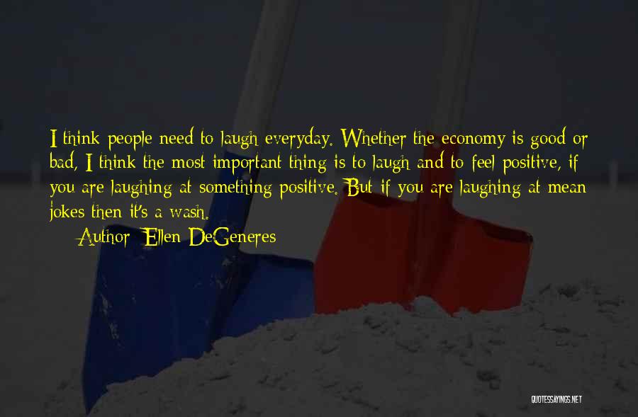 Ellen DeGeneres Quotes: I Think People Need To Laugh Everyday. Whether The Economy Is Good Or Bad, I Think The Most Important Thing