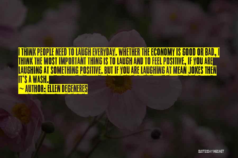 Ellen DeGeneres Quotes: I Think People Need To Laugh Everyday. Whether The Economy Is Good Or Bad, I Think The Most Important Thing