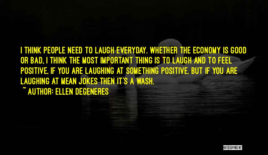 Ellen DeGeneres Quotes: I Think People Need To Laugh Everyday. Whether The Economy Is Good Or Bad, I Think The Most Important Thing