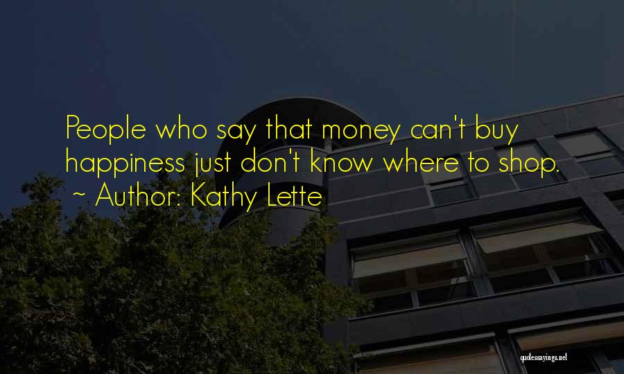 Kathy Lette Quotes: People Who Say That Money Can't Buy Happiness Just Don't Know Where To Shop.