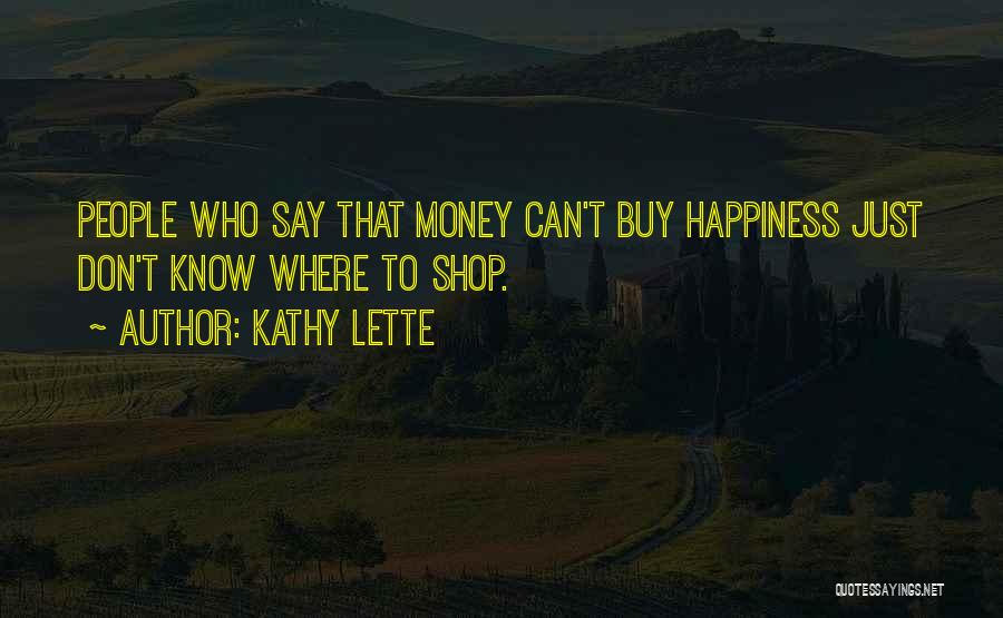 Kathy Lette Quotes: People Who Say That Money Can't Buy Happiness Just Don't Know Where To Shop.