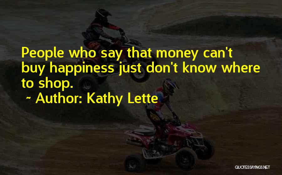 Kathy Lette Quotes: People Who Say That Money Can't Buy Happiness Just Don't Know Where To Shop.