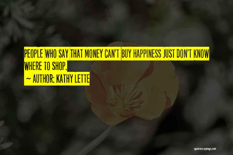 Kathy Lette Quotes: People Who Say That Money Can't Buy Happiness Just Don't Know Where To Shop.