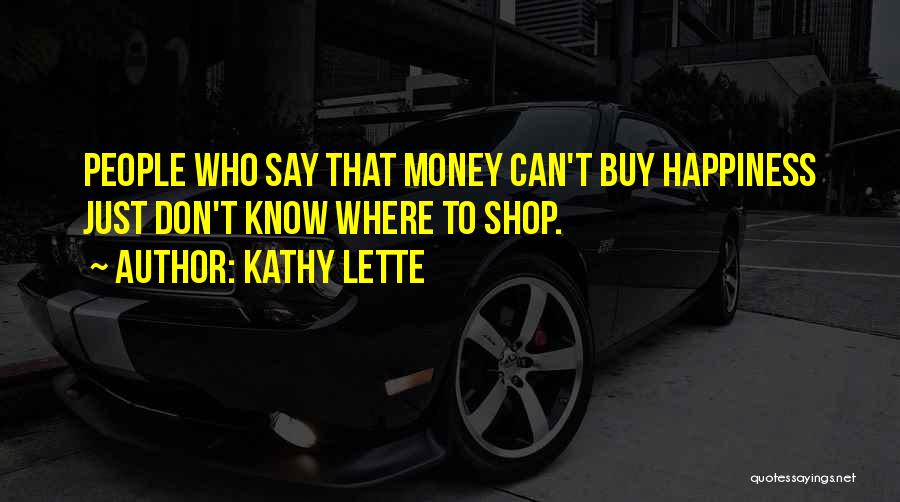 Kathy Lette Quotes: People Who Say That Money Can't Buy Happiness Just Don't Know Where To Shop.