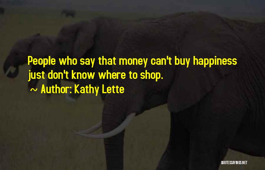Kathy Lette Quotes: People Who Say That Money Can't Buy Happiness Just Don't Know Where To Shop.