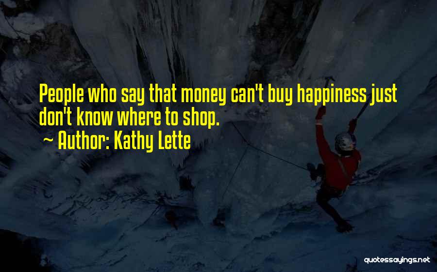 Kathy Lette Quotes: People Who Say That Money Can't Buy Happiness Just Don't Know Where To Shop.
