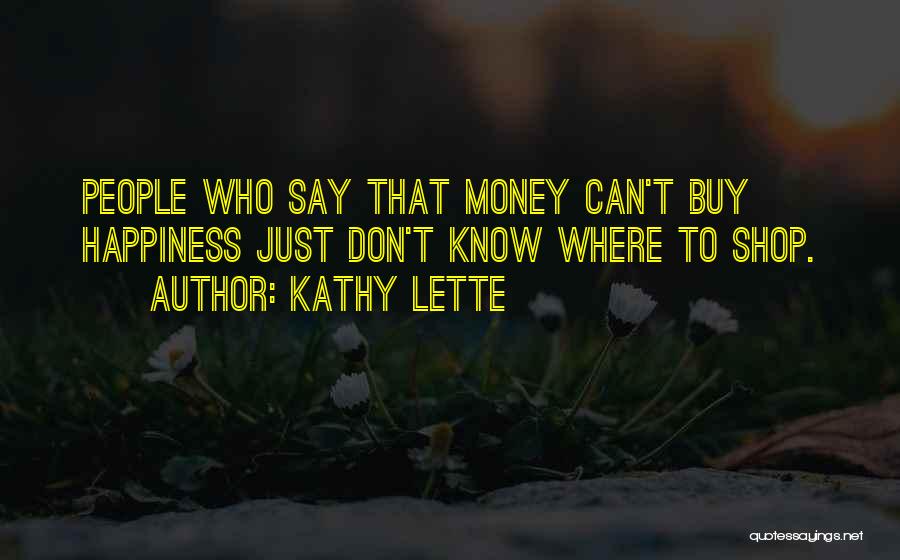 Kathy Lette Quotes: People Who Say That Money Can't Buy Happiness Just Don't Know Where To Shop.