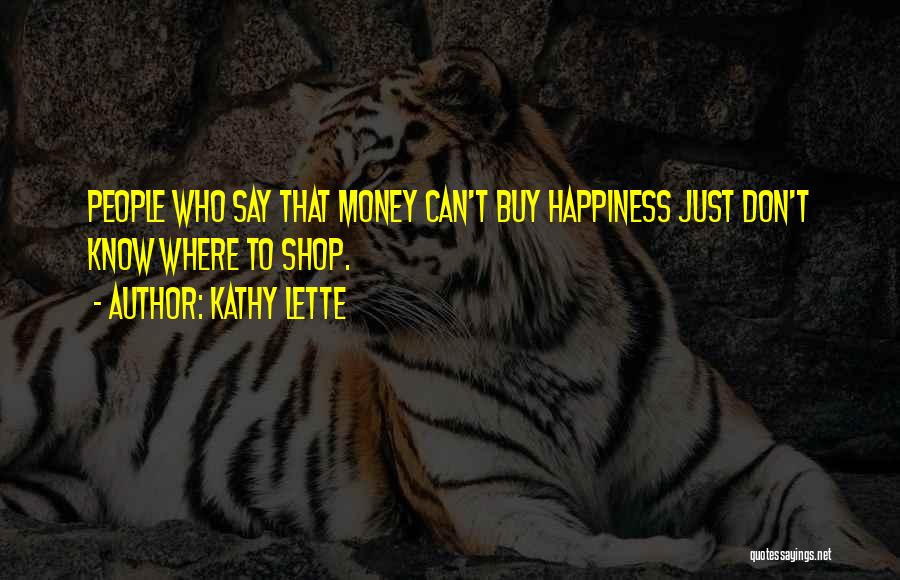 Kathy Lette Quotes: People Who Say That Money Can't Buy Happiness Just Don't Know Where To Shop.