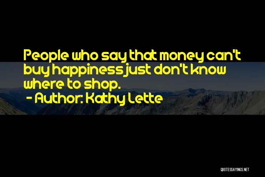Kathy Lette Quotes: People Who Say That Money Can't Buy Happiness Just Don't Know Where To Shop.