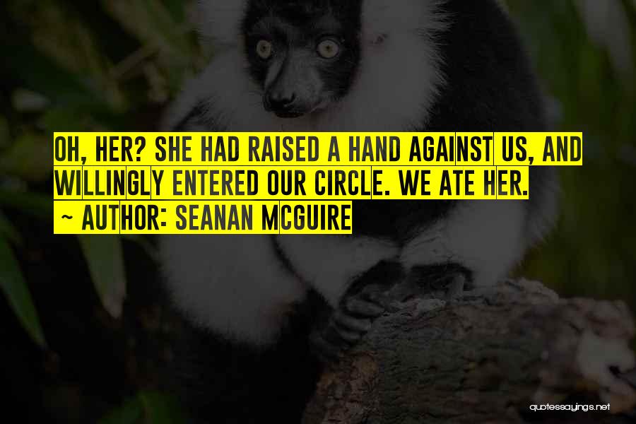 Seanan McGuire Quotes: Oh, Her? She Had Raised A Hand Against Us, And Willingly Entered Our Circle. We Ate Her.