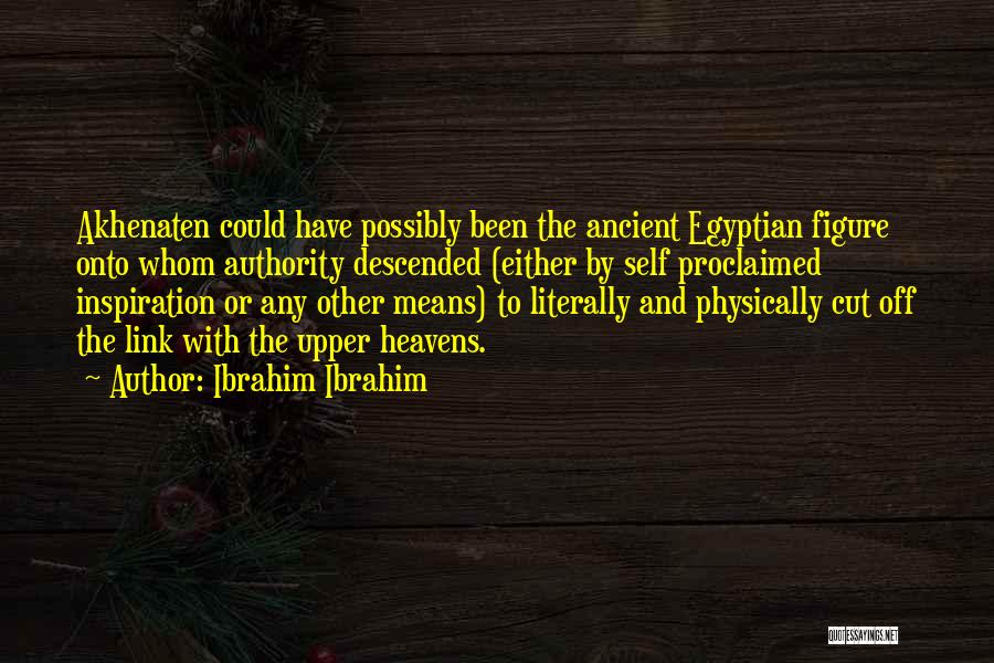 Ibrahim Ibrahim Quotes: Akhenaten Could Have Possibly Been The Ancient Egyptian Figure Onto Whom Authority Descended (either By Self Proclaimed Inspiration Or Any