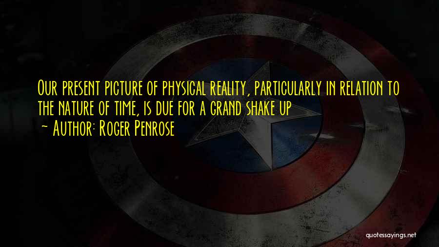 Roger Penrose Quotes: Our Present Picture Of Physical Reality, Particularly In Relation To The Nature Of Time, Is Due For A Grand Shake