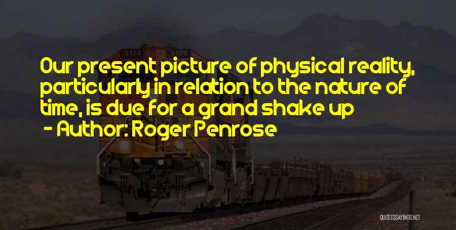 Roger Penrose Quotes: Our Present Picture Of Physical Reality, Particularly In Relation To The Nature Of Time, Is Due For A Grand Shake