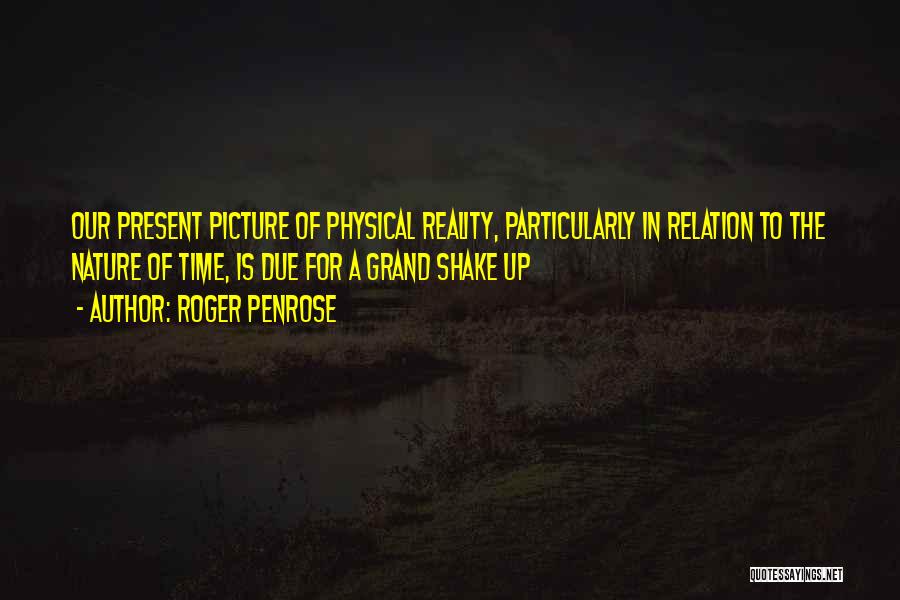 Roger Penrose Quotes: Our Present Picture Of Physical Reality, Particularly In Relation To The Nature Of Time, Is Due For A Grand Shake