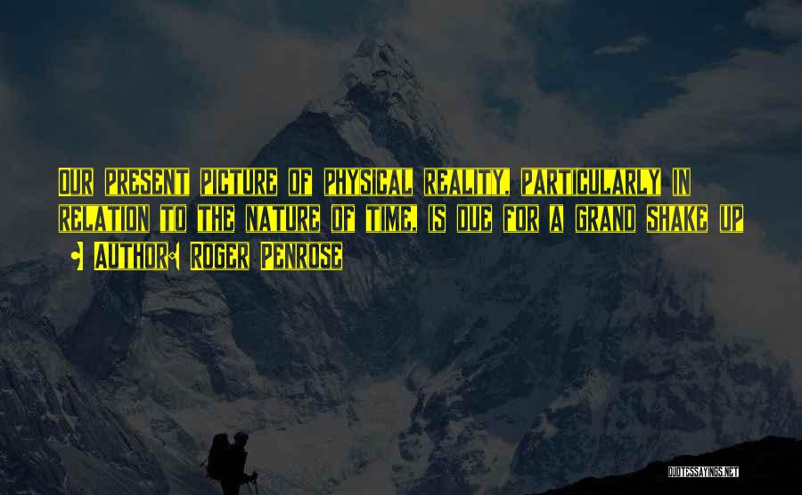 Roger Penrose Quotes: Our Present Picture Of Physical Reality, Particularly In Relation To The Nature Of Time, Is Due For A Grand Shake