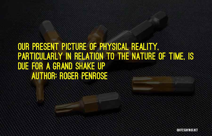 Roger Penrose Quotes: Our Present Picture Of Physical Reality, Particularly In Relation To The Nature Of Time, Is Due For A Grand Shake