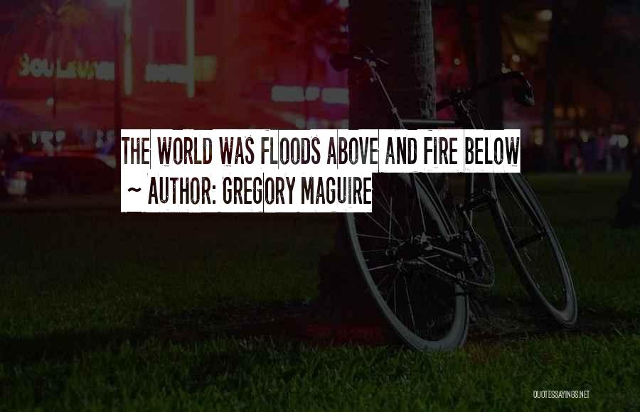 Gregory Maguire Quotes: The World Was Floods Above And Fire Below