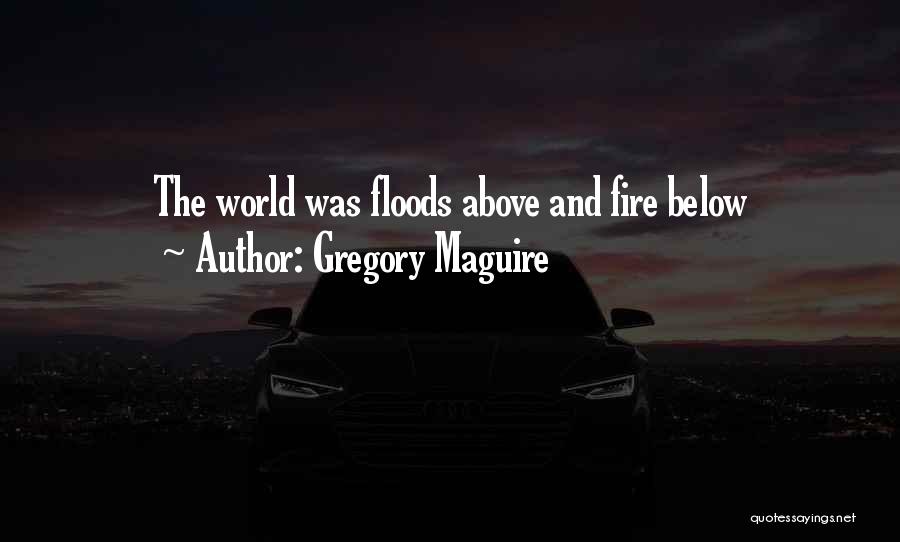 Gregory Maguire Quotes: The World Was Floods Above And Fire Below