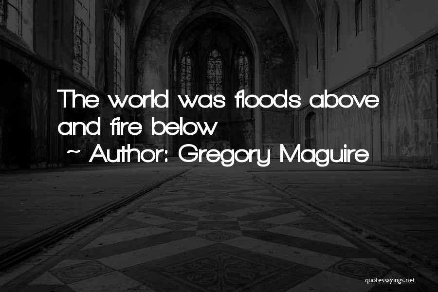 Gregory Maguire Quotes: The World Was Floods Above And Fire Below