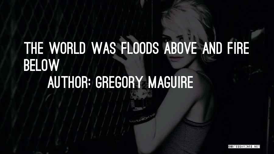 Gregory Maguire Quotes: The World Was Floods Above And Fire Below