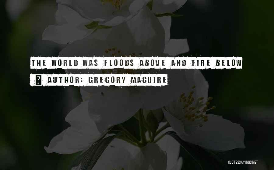 Gregory Maguire Quotes: The World Was Floods Above And Fire Below