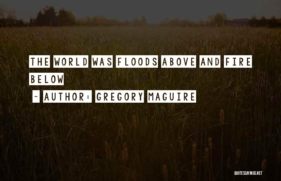 Gregory Maguire Quotes: The World Was Floods Above And Fire Below