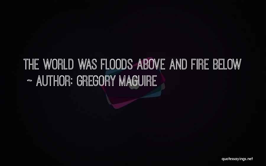 Gregory Maguire Quotes: The World Was Floods Above And Fire Below