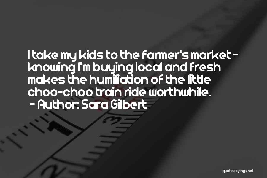 Sara Gilbert Quotes: I Take My Kids To The Farmer's Market - Knowing I'm Buying Local And Fresh Makes The Humiliation Of The