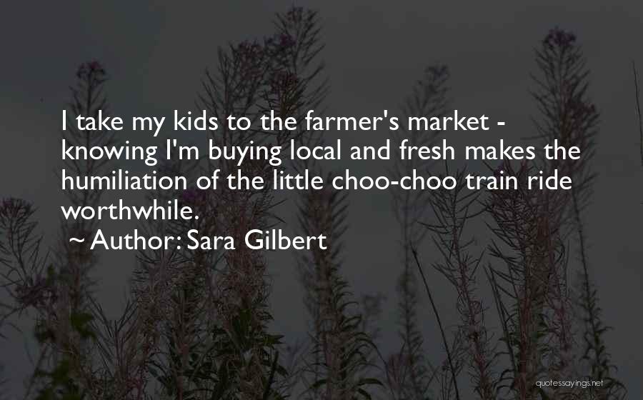 Sara Gilbert Quotes: I Take My Kids To The Farmer's Market - Knowing I'm Buying Local And Fresh Makes The Humiliation Of The