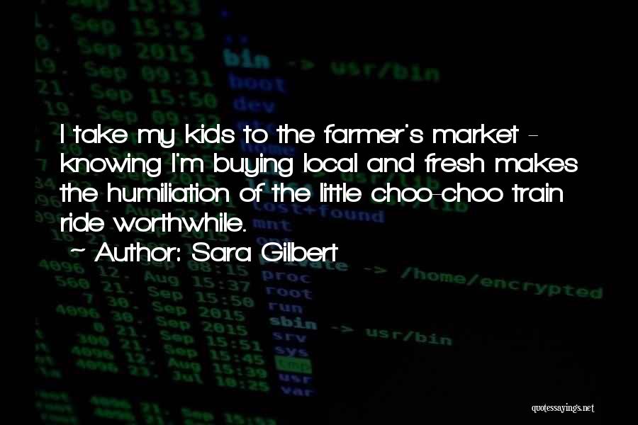 Sara Gilbert Quotes: I Take My Kids To The Farmer's Market - Knowing I'm Buying Local And Fresh Makes The Humiliation Of The