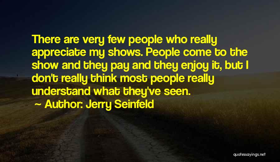 Jerry Seinfeld Quotes: There Are Very Few People Who Really Appreciate My Shows. People Come To The Show And They Pay And They