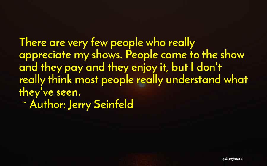 Jerry Seinfeld Quotes: There Are Very Few People Who Really Appreciate My Shows. People Come To The Show And They Pay And They