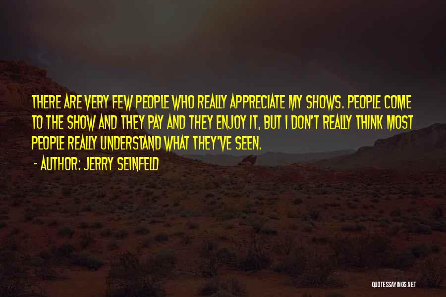 Jerry Seinfeld Quotes: There Are Very Few People Who Really Appreciate My Shows. People Come To The Show And They Pay And They