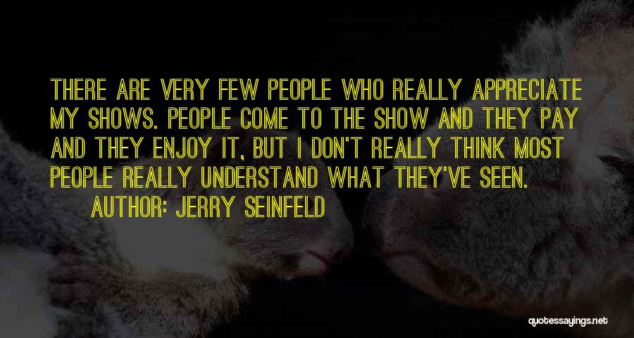 Jerry Seinfeld Quotes: There Are Very Few People Who Really Appreciate My Shows. People Come To The Show And They Pay And They