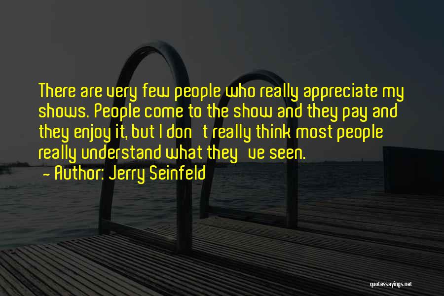 Jerry Seinfeld Quotes: There Are Very Few People Who Really Appreciate My Shows. People Come To The Show And They Pay And They