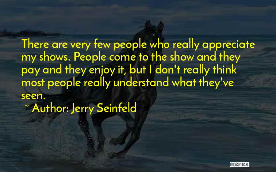Jerry Seinfeld Quotes: There Are Very Few People Who Really Appreciate My Shows. People Come To The Show And They Pay And They